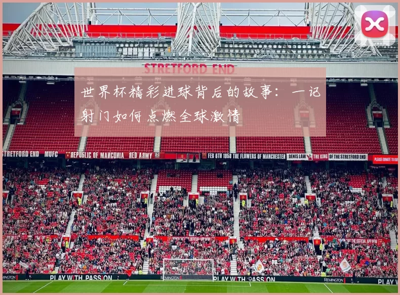 世界杯精彩进球背后的故事：一记射门如何点燃全球激情
