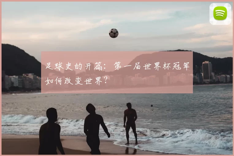 足球史的开篇:第一届世界杯冠军如何改变世界?
