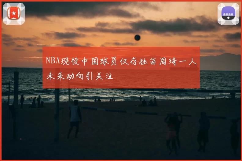 NBA现役中国球员仅存独苗周琦一人未来动向引关注