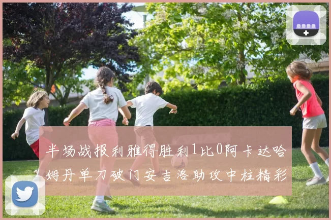半场战报利雅得胜利1比0阿卡达哈姆丹单刀破门安吉洛助攻中柱精彩瞬间