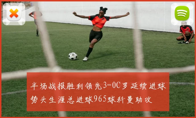半场战报胜利领先3-0C罗延续进球势头生涯总进球965球科曼助攻