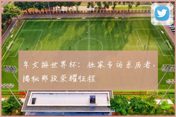 年女排世界杯:独家专访亲历者,揭秘那段荣耀征程