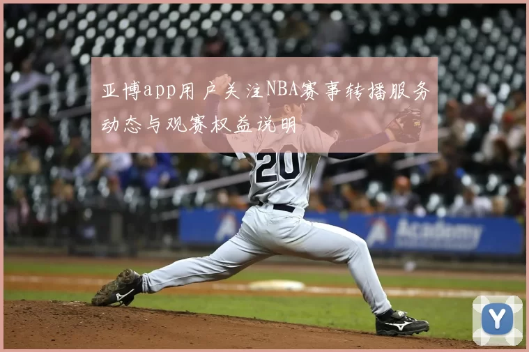 亚博app用户关注NBA赛事转播服务动态与观赛权益说明