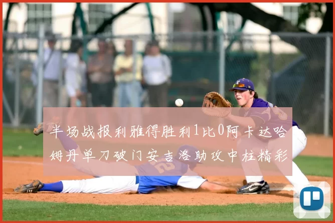 半场战报利雅得胜利1比0阿卡达哈姆丹单刀破门安吉洛助攻中柱精彩瞬间