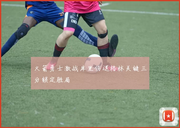 火箭勇士激战库里伤退格林关键三分锁定胜局
