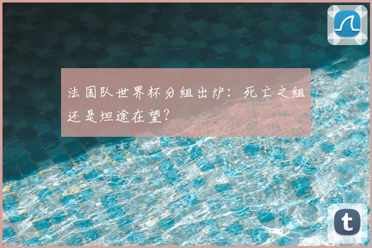 法国队世界杯分组出炉：死亡之组还是坦途在望？