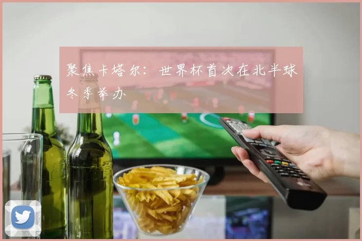 聚焦卡塔尔：世界杯首次在北半球冬季举办