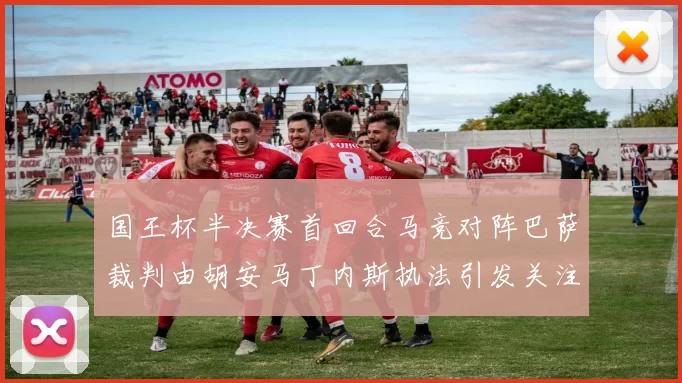 国王杯半决赛首回合马竞对阵巴萨裁判由胡安马丁内斯执法引发关注