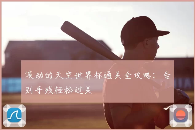 滚动的天空世界杯通关全攻略:告别手残轻松过关