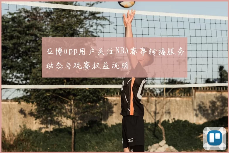 亚博app用户关注NBA赛事转播服务动态与观赛权益说明