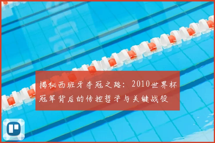 揭秘西班牙夺冠之路：2010世界杯冠军背后的传控哲学与关键战役