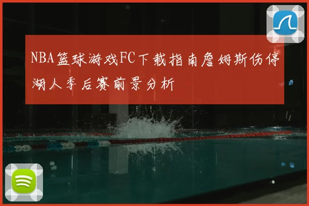 NBA篮球游戏FC下载指南詹姆斯伤停湖人季后赛前景分析