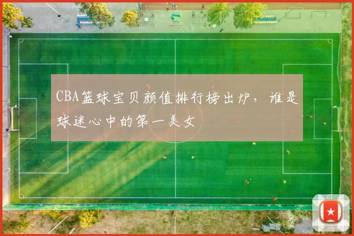 CBA篮球宝贝颜值排行榜出炉,谁是球迷心中的第一美女