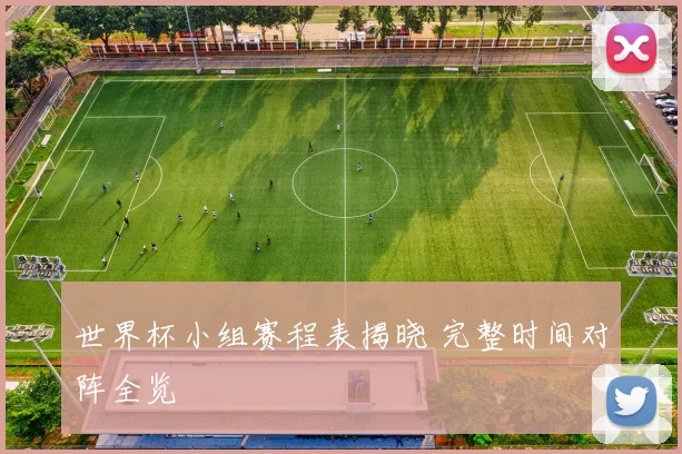 世界杯小组赛程表揭晓 完整时间对阵全览