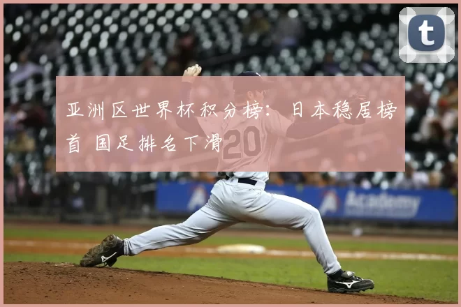 亚洲区世界杯积分榜:日本稳居榜首 国足排名下滑
