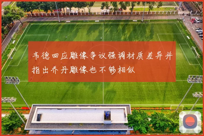 韦德回应雕像争议强调材质差异并指出乔丹雕像也不够相似