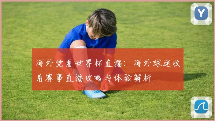 海外党看世界杯直播:海外球迷收看赛事直播攻略与体验解析