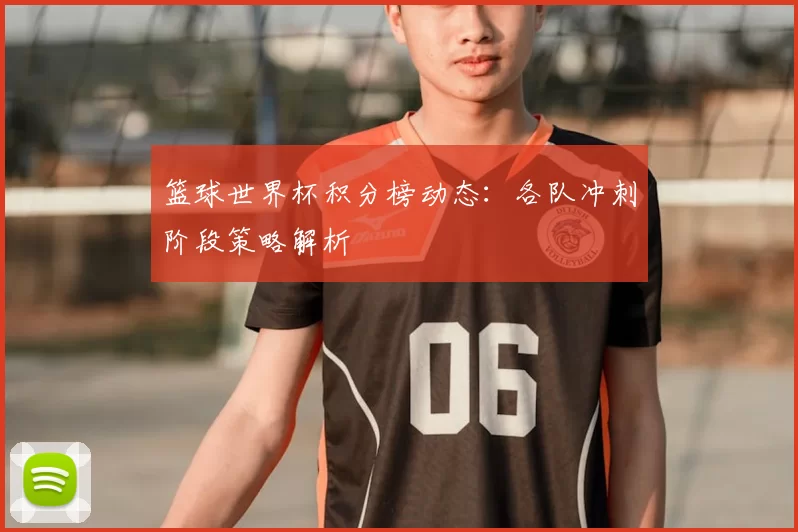 篮球世界杯积分榜动态:各队冲刺阶段策略解析