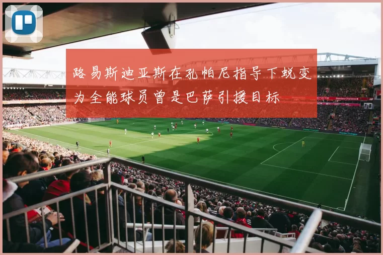 路易斯迪亚斯在孔帕尼指导下蜕变为全能球员曾是巴萨引援目标