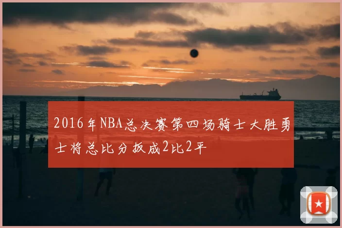 2016年NBA总决赛第四场骑士大胜勇士将总比分扳成2比2平