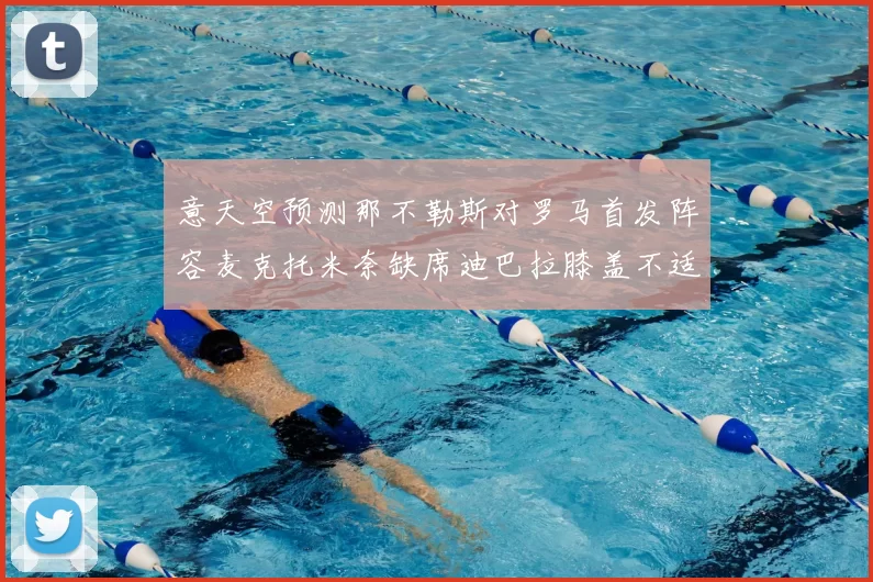 意天空预测那不勒斯对罗马首发阵容麦克托米奈缺席迪巴拉膝盖不适情况分析