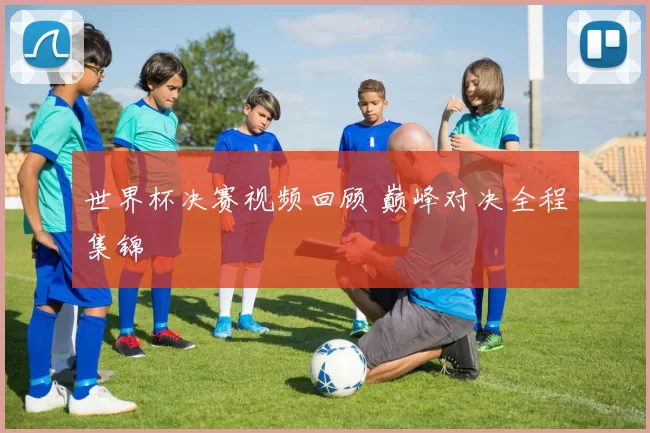 世界杯决赛视频回顾 巅峰对决全程集锦