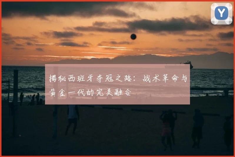 揭秘西班牙夺冠之路:战术革命与黄金一代的完美融合