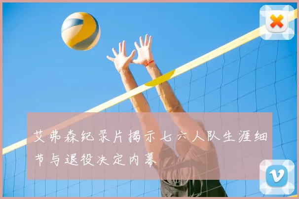 艾弗森纪录片揭示七六人队生涯细节与退役决定内幕