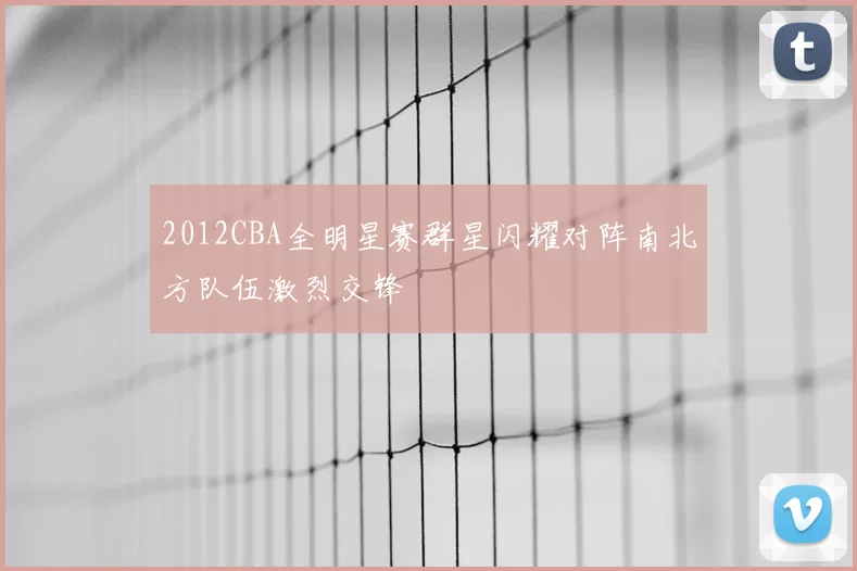 2012CBA全明星赛群星闪耀对阵南北方队伍激烈交锋