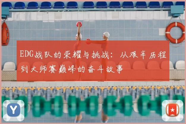 EDG战队的荣耀与挑战：从艰辛历程到大师赛巅峰的奋斗故事