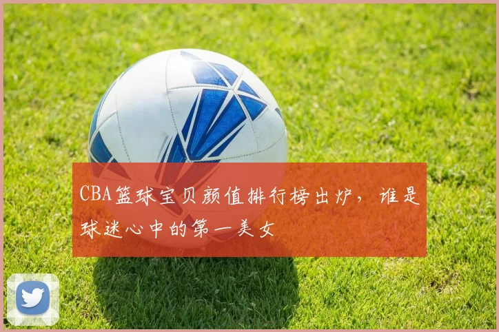 CBA篮球宝贝颜值排行榜出炉，谁是球迷心中的第一美女