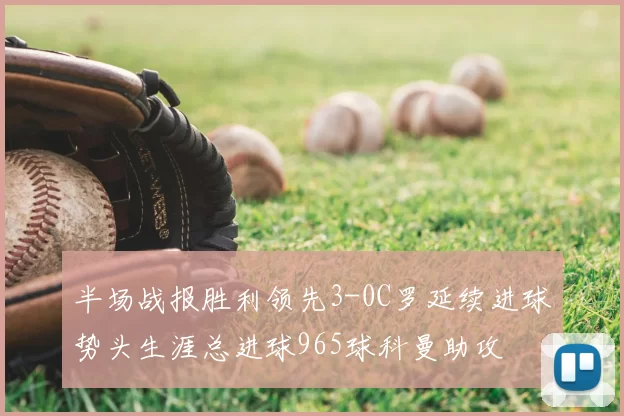 半场战报胜利领先3-0C罗延续进球势头生涯总进球965球科曼助攻