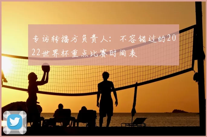 专访转播方负责人:不容错过的2022世界杯重点比赛时间表