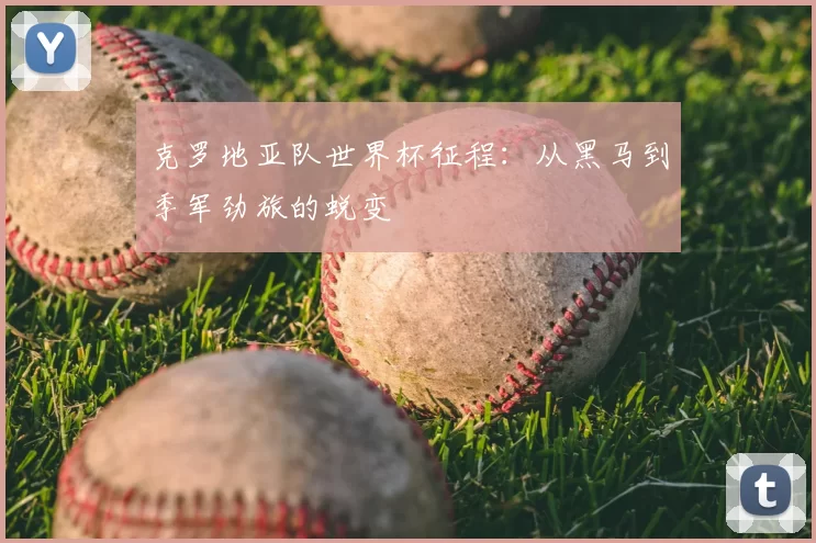 克罗地亚队世界杯征程：从黑马到季军劲旅的蜕变