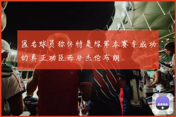 匿名球员称怀特是绿军本赛季成功的真正功臣而非杰伦布朗