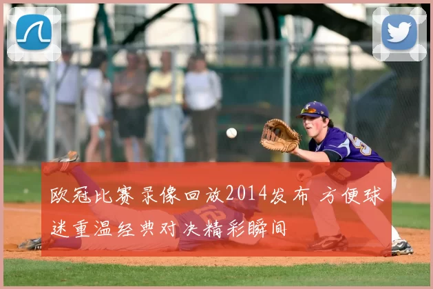 欧冠比赛录像回放2014发布 方便球迷重温经典对决精彩瞬间