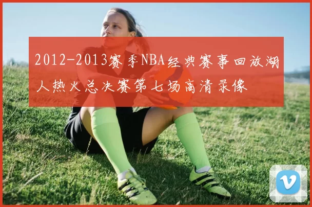 2012-2013赛季NBA经典赛事回放湖人热火总决赛第七场高清录像