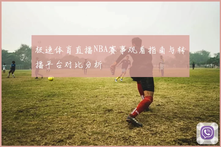 极速体育直播NBA赛事观看指南与转播平台对比分析