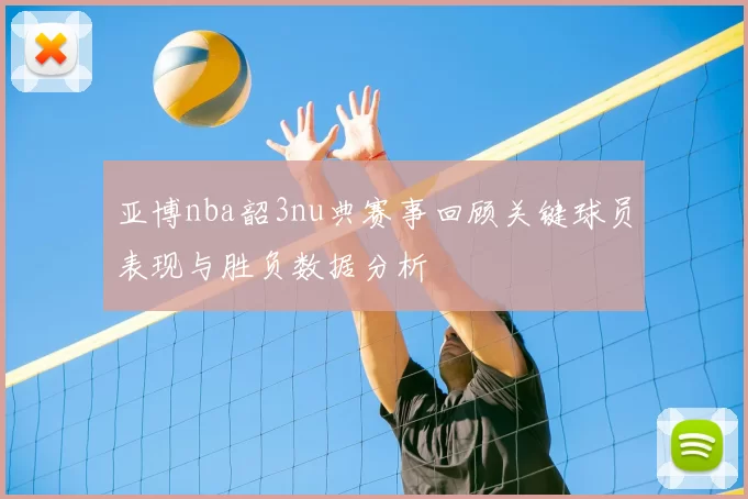 亚博nba韶3nu典赛事回顾关键球员表现与胜负数据分析