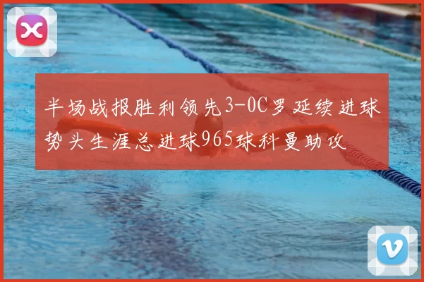 半场战报胜利领先3-0C罗延续进球势头生涯总进球965球科曼助攻