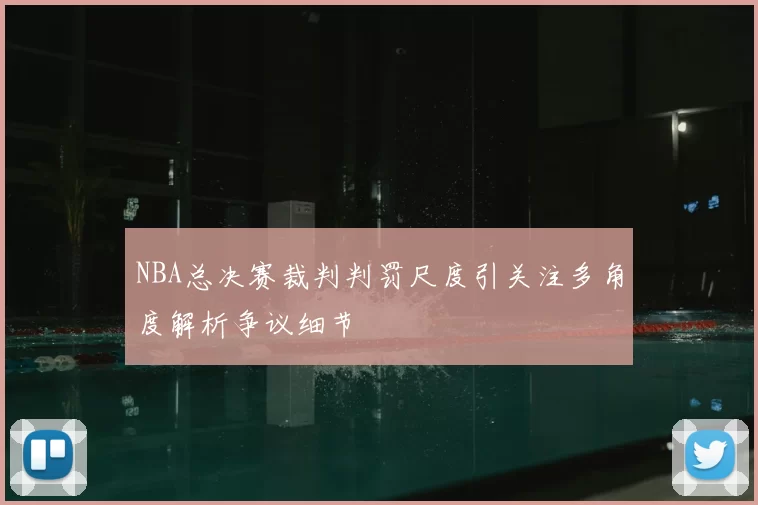 NBA总决赛裁判判罚尺度引关注多角度解析争议细节