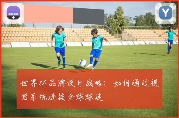 世界杯品牌设计战略：如何通过视觉系统连接全球球迷