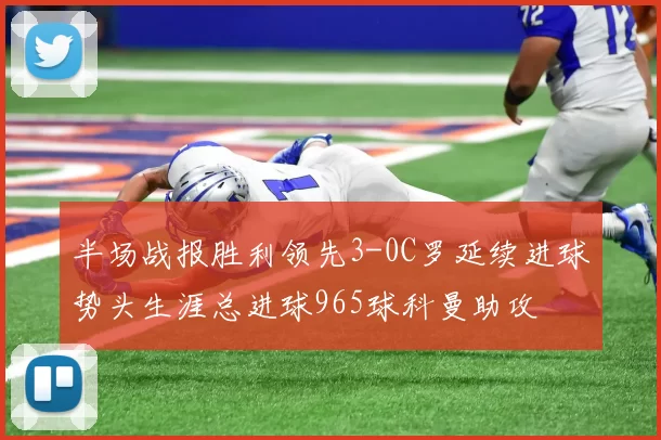 半场战报胜利领先3-0C罗延续进球势头生涯总进球965球科曼助攻