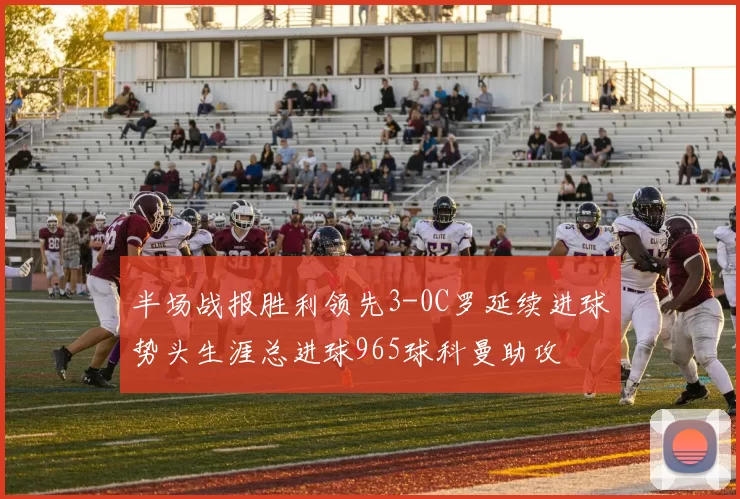 半场战报胜利领先3-0C罗延续进球势头生涯总进球965球科曼助攻