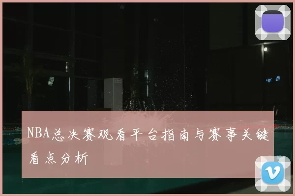 NBA总决赛观看平台指南与赛事关键看点分析