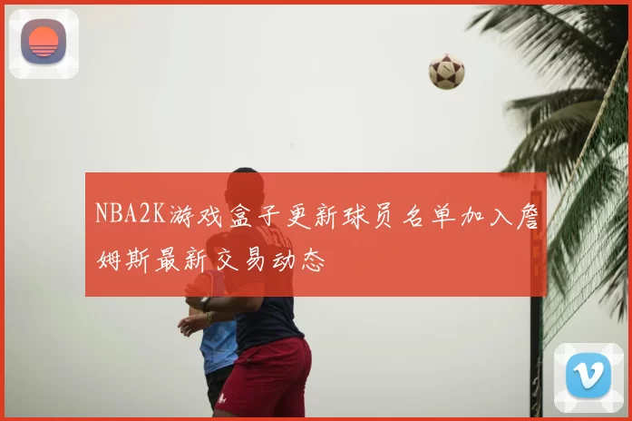 NBA2K游戏盒子更新球员名单加入詹姆斯最新交易动态