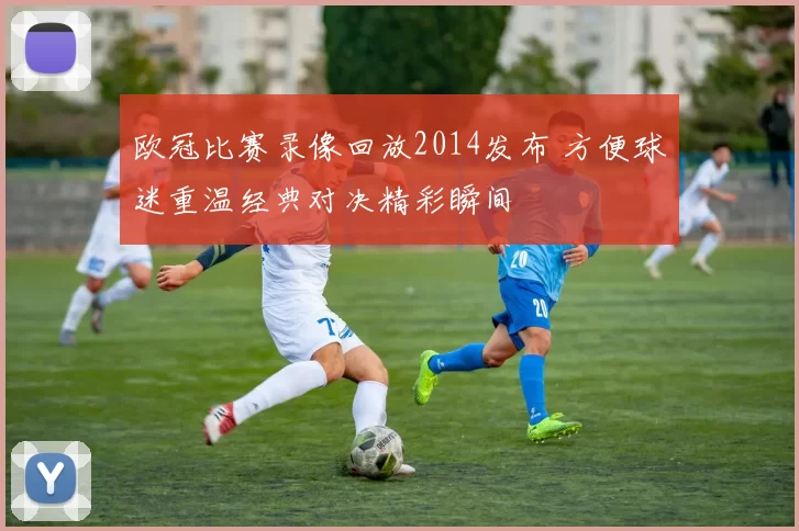 欧冠比赛录像回放2014发布 方便球迷重温经典对决精彩瞬间