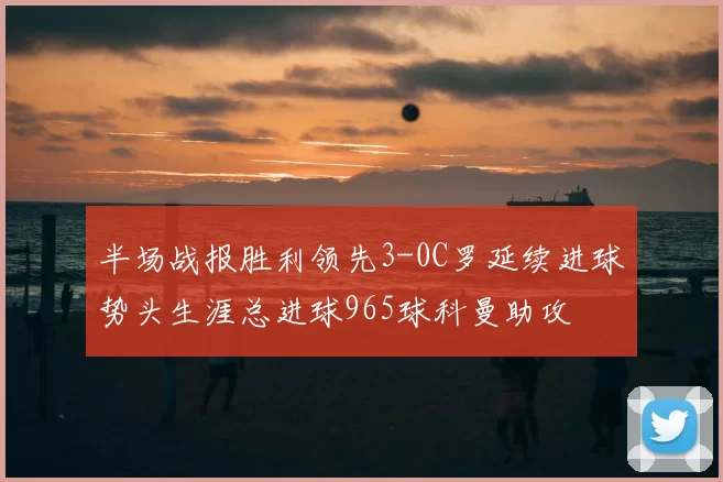 半场战报胜利领先3-0C罗延续进球势头生涯总进球965球科曼助攻