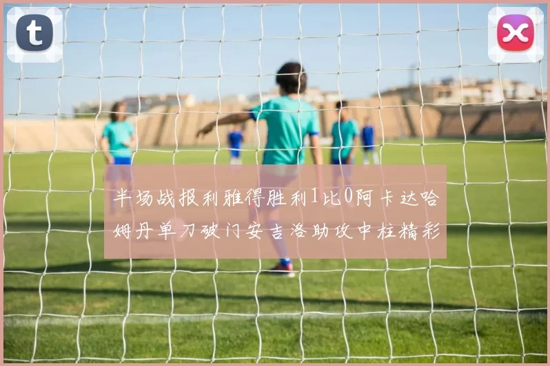 半场战报利雅得胜利1比0阿卡达哈姆丹单刀破门安吉洛助攻中柱精彩瞬间