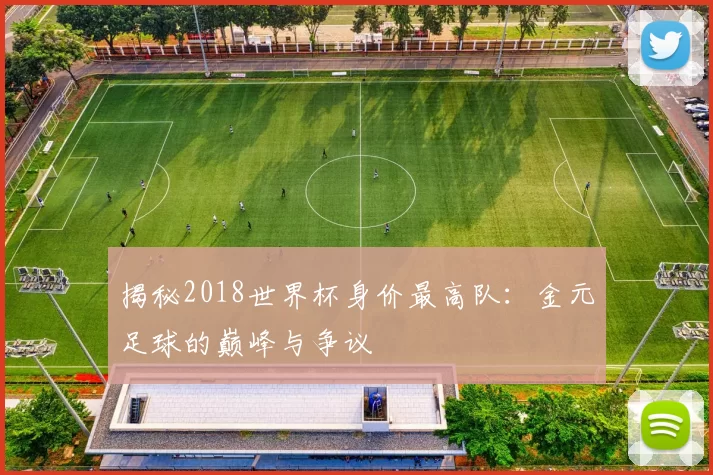 揭秘2018世界杯身价最高队:金元足球的巅峰与争议